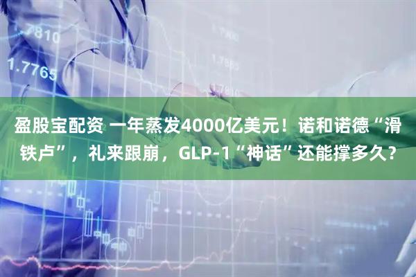 盈股宝配资 一年蒸发4000亿美元！诺和诺德“滑铁卢”，礼来跟崩，GLP-1“神话”还能撑多久？