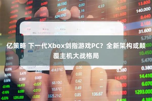 亿策略 下一代Xbox剑指游戏PC？全新架构或颠覆主机大战格局