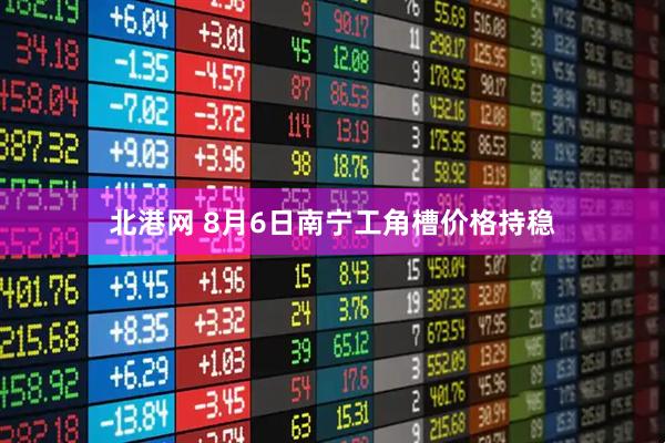 北港网 8月6日南宁工角槽价格持稳