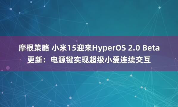 摩根策略 小米15迎来HyperOS 2.0 Beta更新：电源键实现超级小爱连续交互