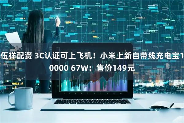 伍祥配资 3C认证可上飞机！小米上新自带线充电宝10000 67W：售价149元