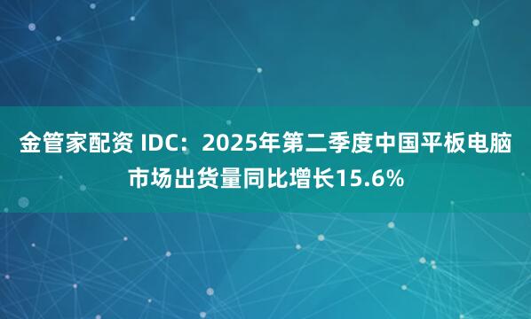 金管家配资 IDC：2025年第二季度中国平板电脑市场出货量同比增长15.6%