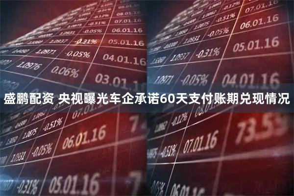 盛鹏配资 央视曝光车企承诺60天支付账期兑现情况