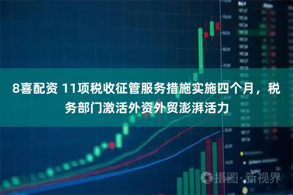 8喜配资 11项税收征管服务措施实施四个月，税务部门激活外资外贸澎湃活力