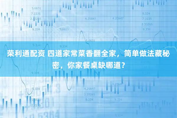 荣利通配资 四道家常菜香翻全家，简单做法藏秘密，你家餐桌缺哪道？