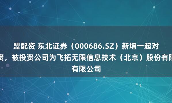 盟配资 东北证券（000686.SZ）新增一起对外投资，被投资公司为飞拓无限信息技术（北京）股份有限公司