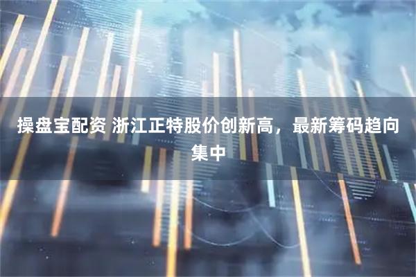 操盘宝配资 浙江正特股价创新高，最新筹码趋向集中