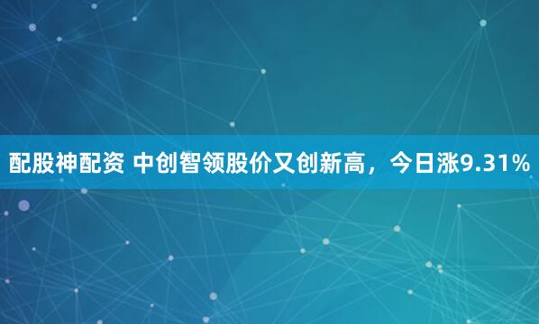 配股神配资 中创智领股价又创新高，今日涨9.31%