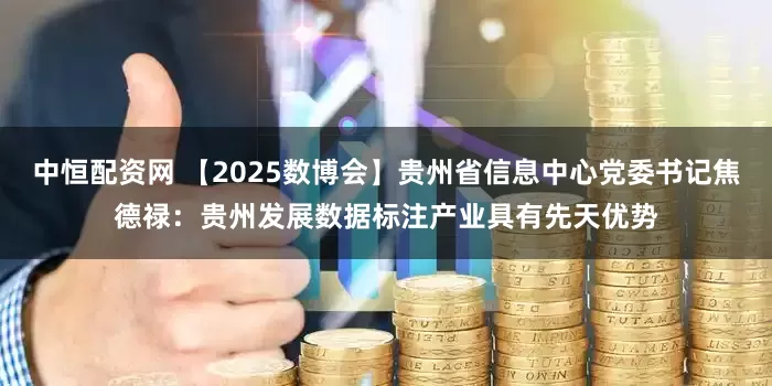 中恒配资网 【2025数博会】贵州省信息中心党委书记焦德禄：贵州发展数据标注产业具有先天优势