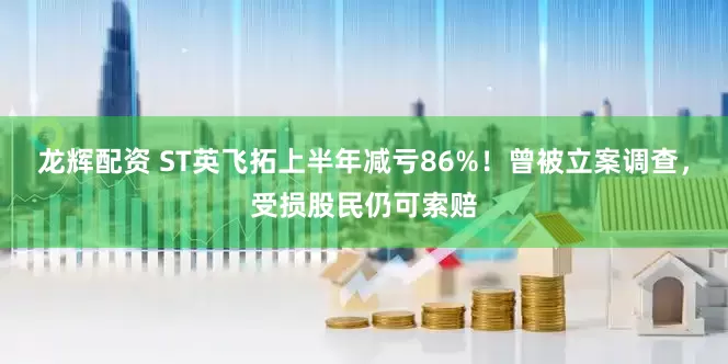 龙辉配资 ST英飞拓上半年减亏86%！曾被立案调查，受损股民仍可索赔