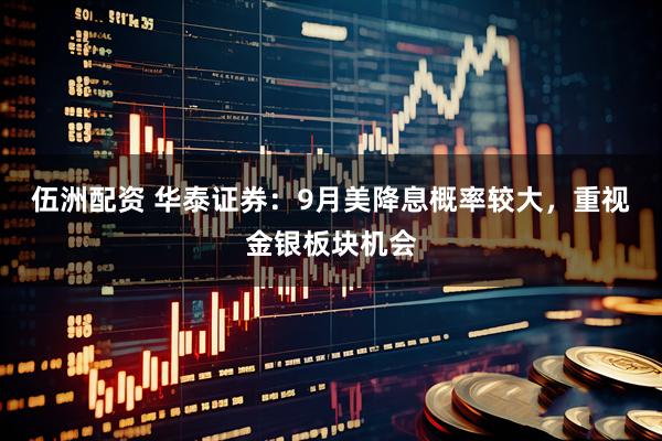 伍洲配资 华泰证券：9月美降息概率较大，重视金银板块机会