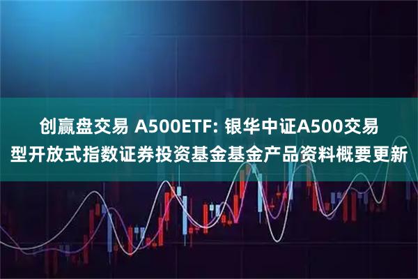 创赢盘交易 A500ETF: 银华中证A500交易型开放式指数证券投资基金基金产品资料概要更新