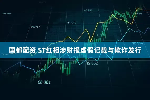 国都配资 ST红相涉财报虚假记载与欺诈发行