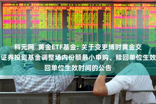 科元网  黄金ETF基金: 关于变更博时黄金交易型开放式证券投资基金调整场内份额最小申购、赎回单位生效时间的公告
