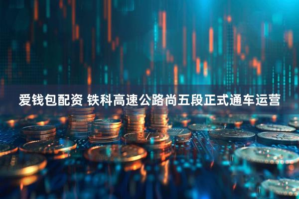 爱钱包配资 铁科高速公路尚五段正式通车运营