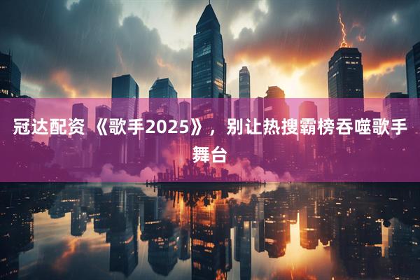 冠达配资 《歌手2025》，别让热搜霸榜吞噬歌手舞台