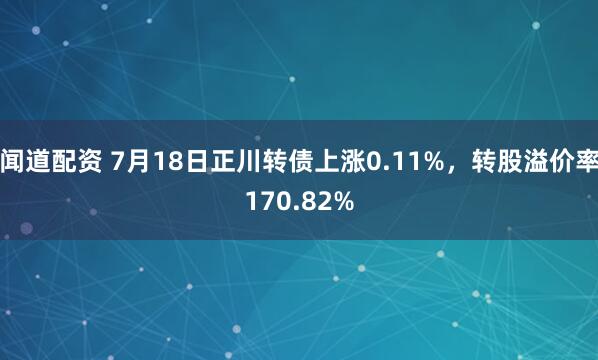 闻道配资 7月18日正川转债上涨0.11%，转股溢价率170.82%