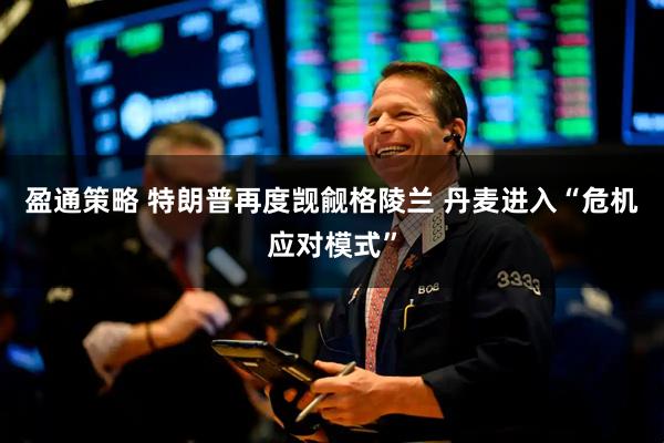 盈通策略 特朗普再度觊觎格陵兰 丹麦进入“危机应对模式”