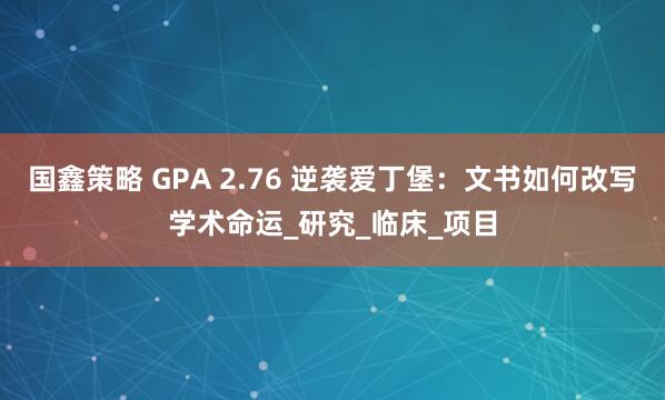 国鑫策略 GPA 2.76 逆袭爱丁堡：文书如何改写学术命运_研究_临床_项目