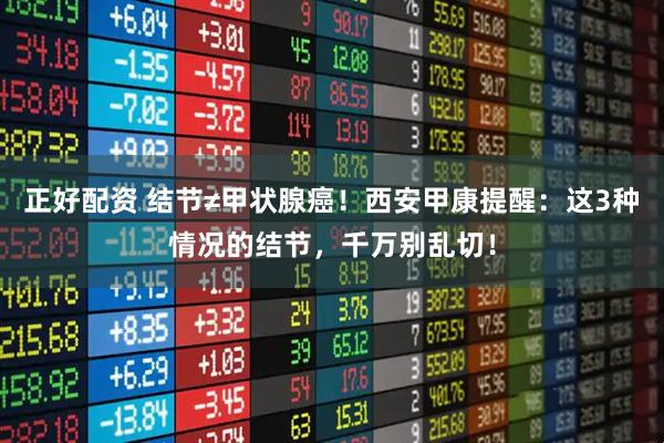 正好配资 结节≠甲状腺癌！西安甲康提醒：这3种情况的结节，千万别乱切！