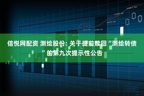 信悦网配资 测绘股份: 关于提前赎回“测绘转债”的第九次提示性公告