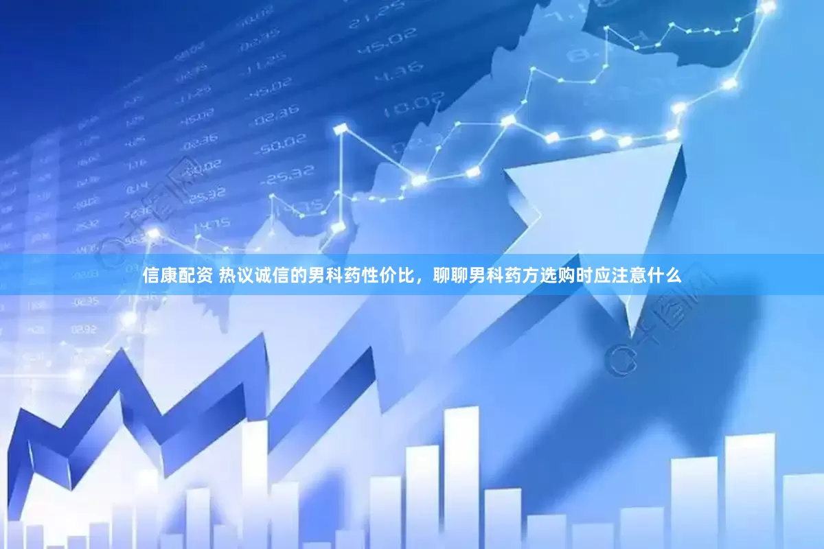 信康配资 热议诚信的男科药性价比，聊聊男科药方选购时应注意什么