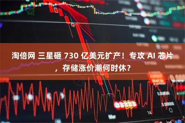 淘倍网 三星砸 730 亿美元扩产！专攻 AI 芯片，存储涨价潮何时休？