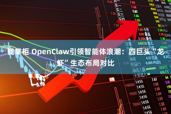 钱掌柜 OpenClaw引领智能体浪潮：四巨头“龙虾”生态布局对比