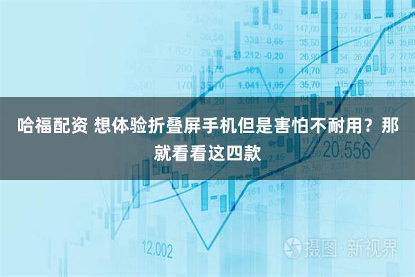 哈福配资 想体验折叠屏手机但是害怕不耐用？那就看看这四款