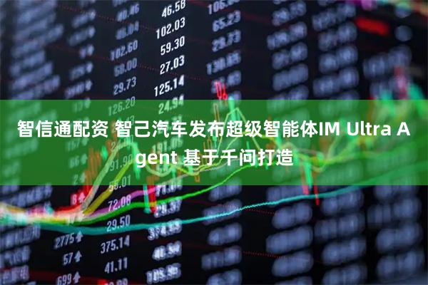 智信通配资 智己汽车发布超级智能体IM Ultra Agent 基于千问打造