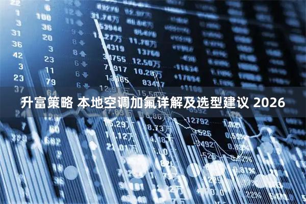 升富策略 本地空调加氟详解及选型建议 2026