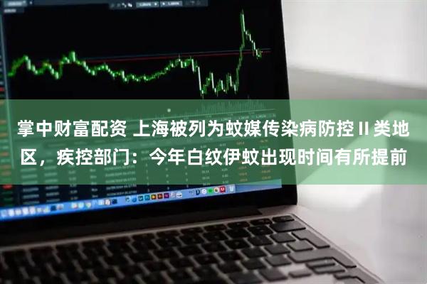 掌中财富配资 上海被列为蚊媒传染病防控Ⅱ类地区，疾控部门：今年白纹伊蚊出现时间有所提前