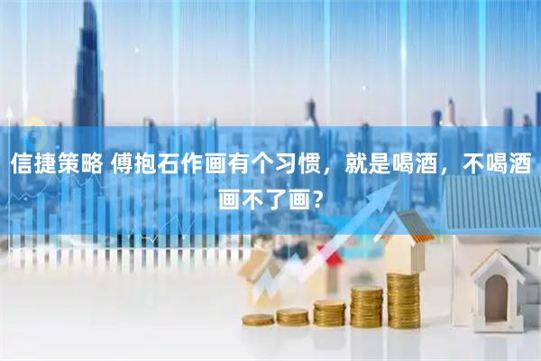 信捷策略 傅抱石作画有个习惯,就是喝酒,不喝酒画不了画?
