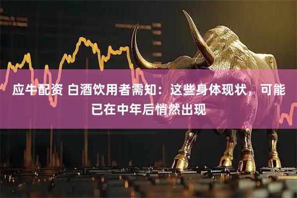 应牛配资 白酒饮用者需知:这些身体现状,可能已在中年后悄然出现