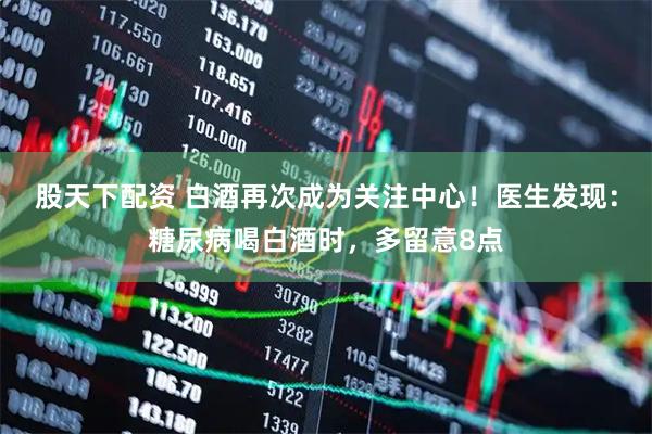 股天下配资 白酒再次成为关注中心！医生发现：糖尿病喝白酒时，多留意8点